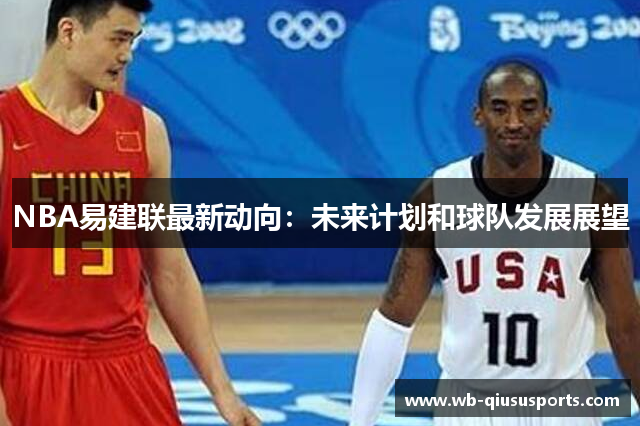 NBA易建联最新动向：未来计划和球队发展展望