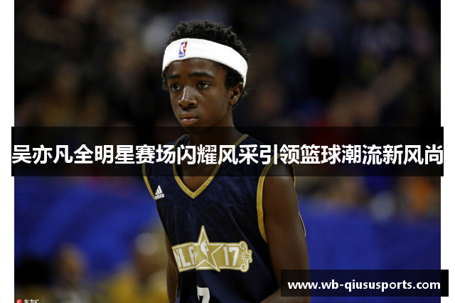 吴亦凡全明星赛场闪耀风采引领篮球潮流新风尚
