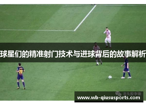 球星们的精准射门技术与进球背后的故事解析