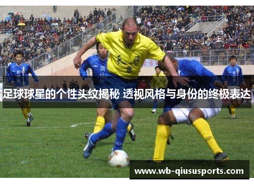 足球球星的个性头纹揭秘 透视风格与身份的终极表达