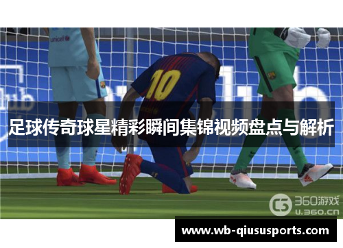 足球传奇球星精彩瞬间集锦视频盘点与解析