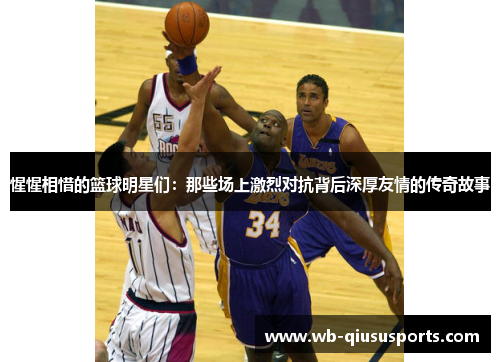 惺惺相惜的篮球明星们：那些场上激烈对抗背后深厚友情的传奇故事