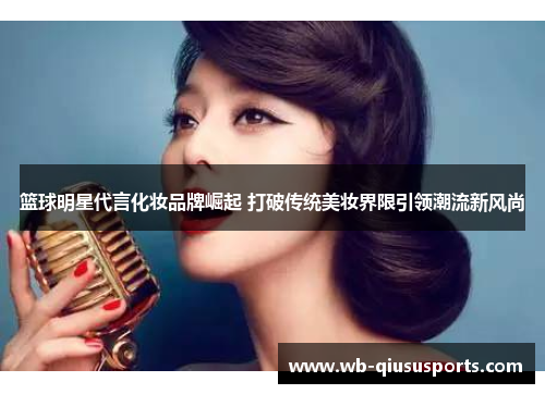 篮球明星代言化妆品牌崛起 打破传统美妆界限引领潮流新风尚