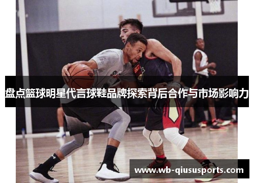 盘点篮球明星代言球鞋品牌探索背后合作与市场影响力