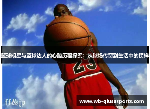 篮球明星与篮球达人的心路历程探索：从球场传奇到生活中的榜样