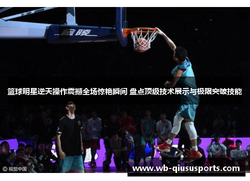 篮球明星逆天操作震撼全场惊艳瞬间 盘点顶级技术展示与极限突破技能