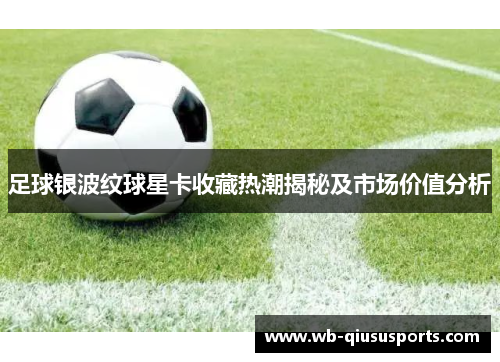足球银波纹球星卡收藏热潮揭秘及市场价值分析