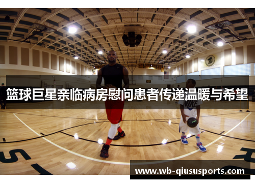 篮球巨星亲临病房慰问患者传递温暖与希望